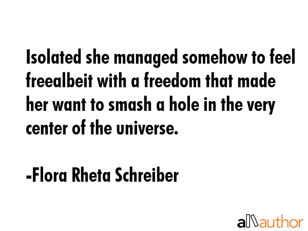 Isolated she managed somehow to feel freealbeit with a freedom that made her want to smash a hole... - Flora Rheta Schreiber Quote GIF