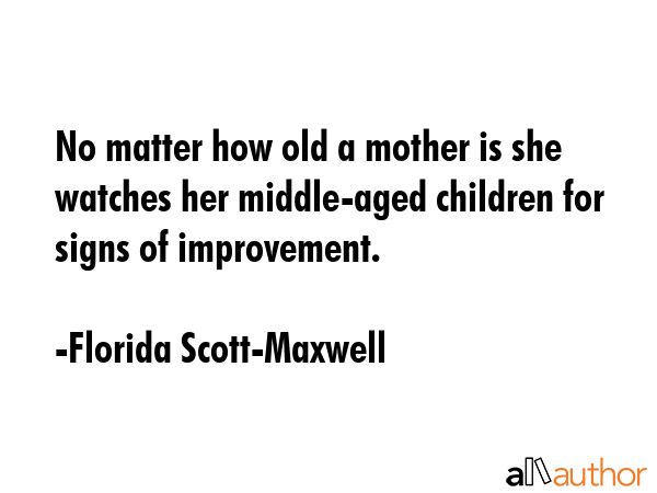 No matter how old a mother is she watches her middle-aged children for signs of improvement. - Florida Scott-Maxwell Quote