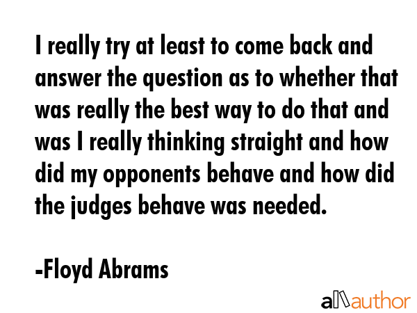 I really try at least to come back and answer the question as to whether that was really the best... - Floyd Abrams Quote GIF