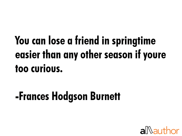 You can lose a friend in springtime easier than any other season if youre too curious. - Frances Hodgson Burnett Quote GIF