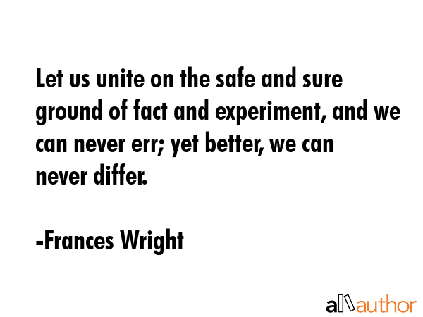 Let us unite on the safe and sure ground of fact and experiment, and we can never err; yet better,... - Frances Wright Quote GIF