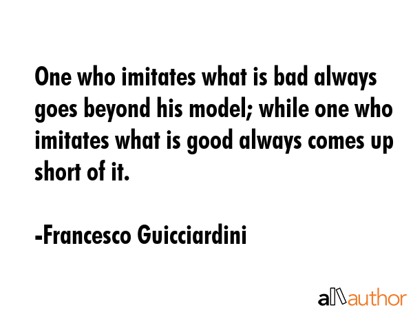 One who imitates what is bad always goes beyond his model; while one who imitates what is good... - Francesco Guicciardini Quote GIF