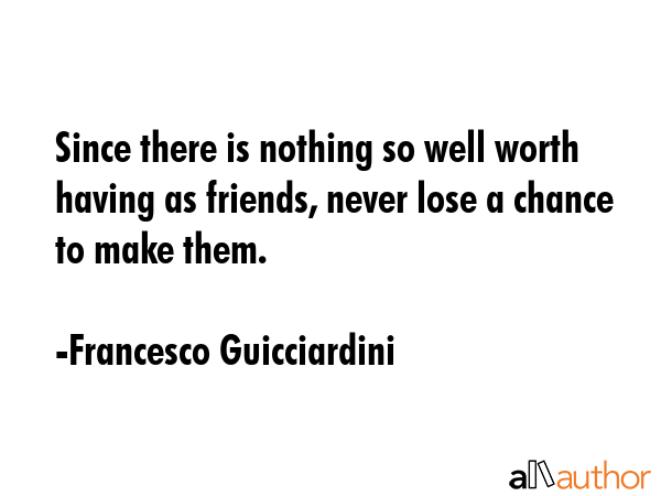 Since there is nothing so well worth having as friends, never lose a chance to make them. - Francesco Guicciardini Quote GIF