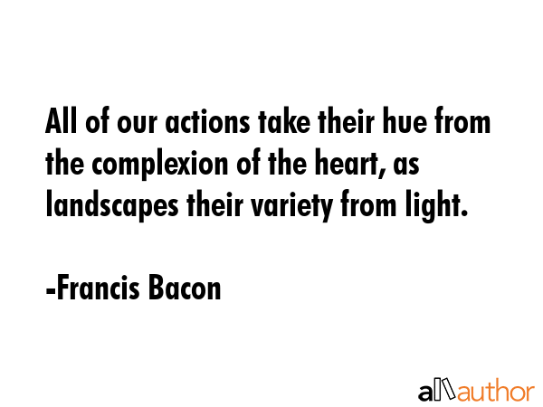 All of our actions take their hue from the complexion of the heart, as landscapes their variety... - Francis Bacon Quote GIF