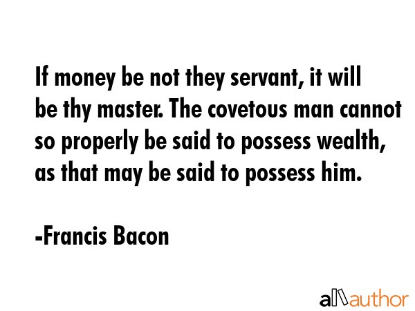 If money be not they servant, it will be thy master. The covetous man cannot so properly be said to... - Francis Bacon Quote GIF