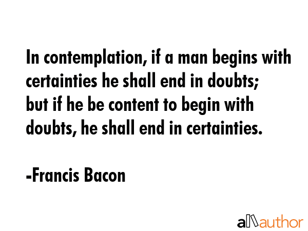 In contemplation, if a man begins with certainties he shall end in doubts; but if he be content to... - Francis Bacon Quote GIF