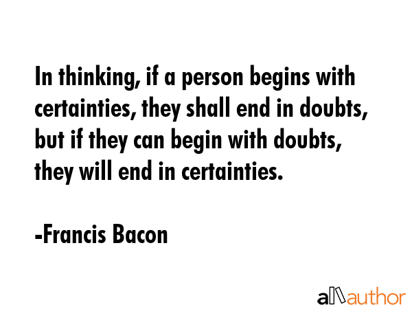 In thinking, if a person begins with certainties, they shall end in doubts, but if they can begin... - Francis Bacon Quote GIF