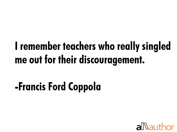 I remember teachers who really singled me out for their discouragement. - Francis Ford Coppola Quote GIF