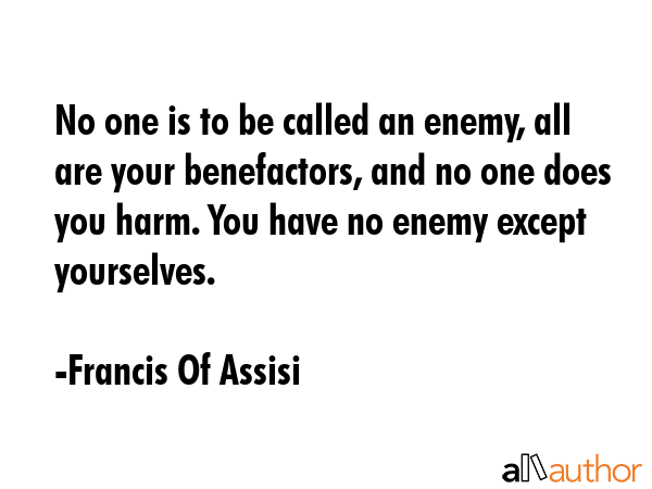 No one is to be called an enemy, all are your benefactors, and no one does you harm. You have no... - Francis Of Assisi Quote GIF