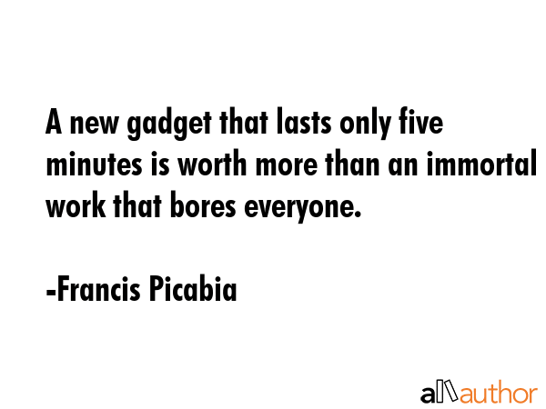 A new gadget that lasts only five minutes is worth more than an immortal work that bores everyone. - Francis Picabia Quote