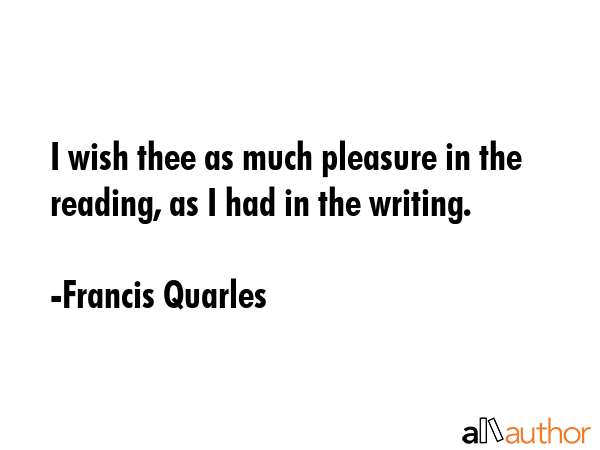 I wish thee as much pleasure in the reading, as I had in the writing. - Francis Quarles Quote GIF