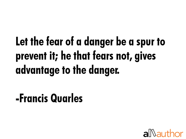 Let the fear of a danger be a spur to prevent it; he that fears not, gives advantage to the danger. - Francis Quarles Quote GIF