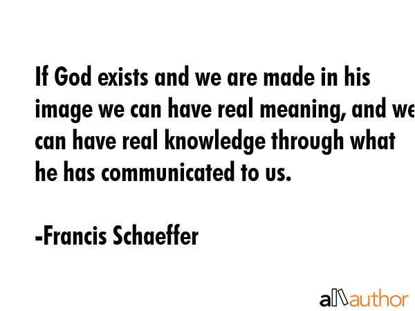 If God exists and we are made in his image we can have real meaning, and we can have real knowledge... - Francis Schaeffer Quote GIF
