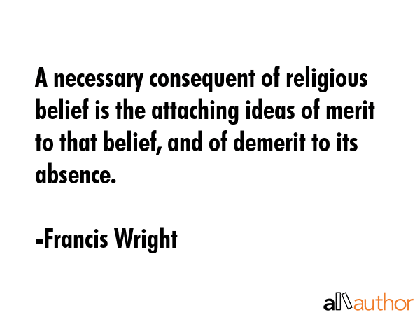 A necessary consequent of religious belief is the attaching ideas of merit to that belief, and of... - Francis Wright Quote GIF