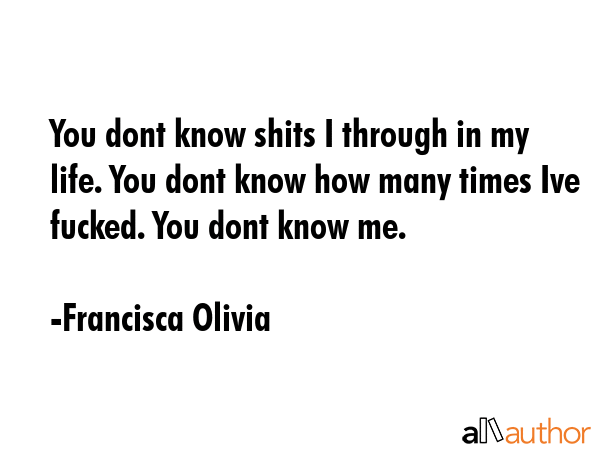 You dont know shits I through in my life. You dont know how many times Ive fucked. You dont know me. - Francisca Olivia Quote GIF