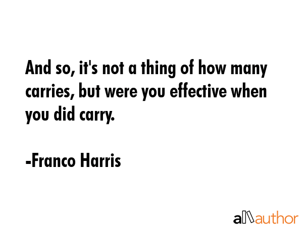 And so, it\'s not a thing of how many carries, but were you effective when you did carry. - Franco Harris Quote