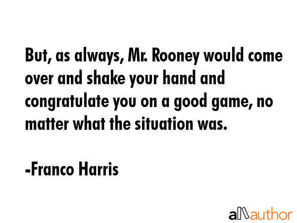 But, as always, Mr. Rooney would come over and shake your hand and congratulate you on a good game,... - Franco Harris Quote GIF