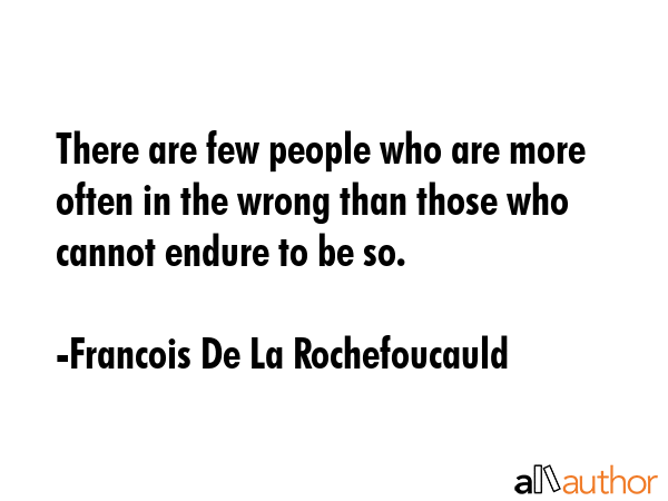There are few people who are more often in the wrong than those who cannot endure to be so. - Francois De La Rochefoucauld Quote