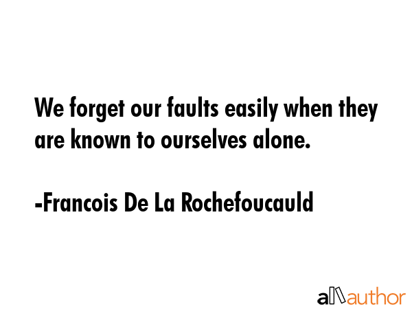 We forget our faults easily when they are known to ourselves alone. - Francois De La Rochefoucauld Quote