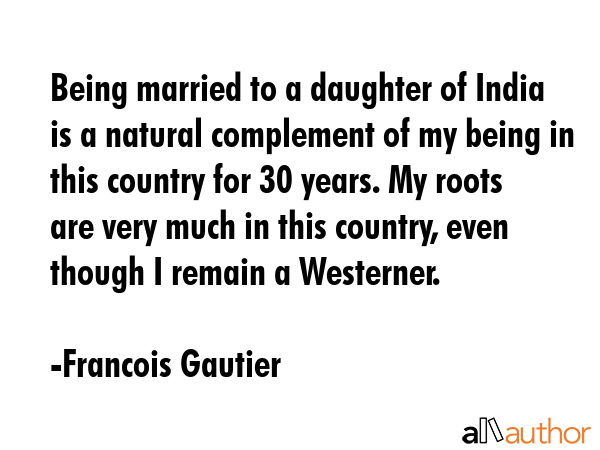 Being married to a daughter of India is a natural complement of my being in this country for 30... - Francois Gautier Quote GIF