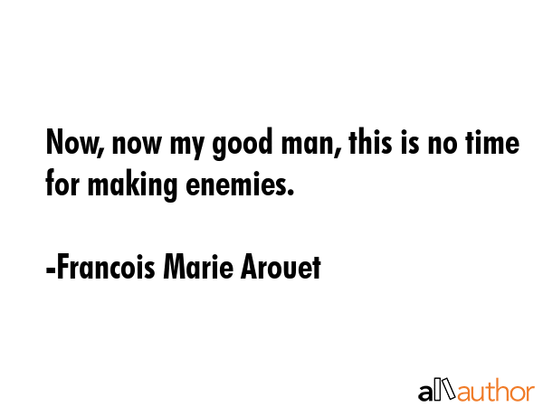 Now, now my good man, this is no time for making enemies. - Francois Marie Arouet Quote