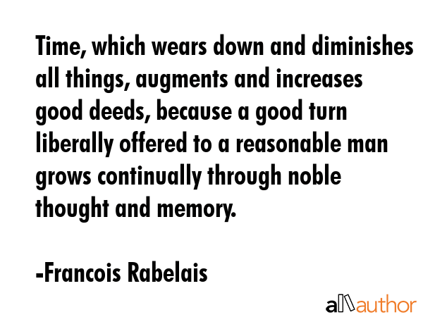 Time, which wears down and diminishes all things, augments and increases good deeds, because a good... - Francois Rabelais Quote GIF