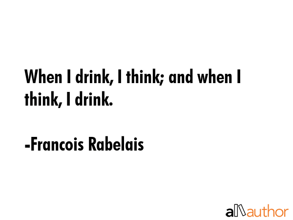 When I drink, I think; and when I think, I drink. - Francois Rabelais Quote GIF