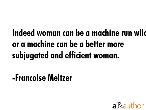 Indeed woman can be a machine run wild or a machine can be a better more subjugated and efficient... - Francoise Meltzer Quote GIF