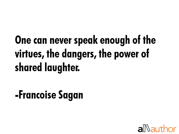 One can never speak enough of the virtues, the dangers, the power of shared laughter. - Francoise Sagan Quote