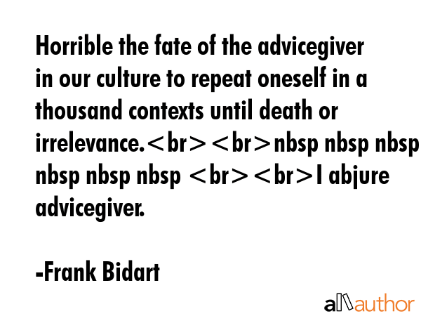 Horrible the fate of the advicegiver in our culture to repeat oneself in a thousand contexts until... - Frank Bidart Quote GIF