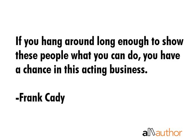 If you hang around long enough to show these people what you can do, you have a chance in this... - Frank Cady Quote GIF