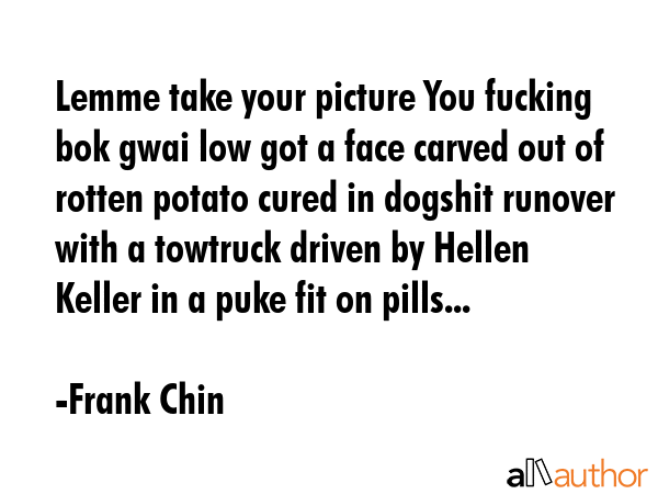 Lemme take your picture You fucking bok gwai low got a face carved out of rotten potato cured in... - Frank Chin Quote GIF