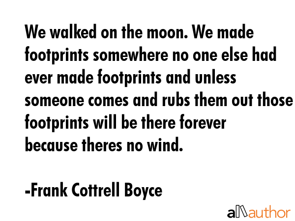 We walked on the moon. We made footprints somewhere no one else had ever made footprints and unless... - Frank Cottrell Boyce Quote GIF