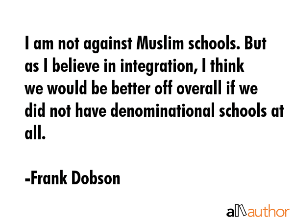 I am not against Muslim schools. But as I believe in integration, I think we would be better off... - Frank Dobson Quote GIF