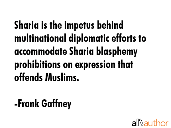 Sharia is the impetus behind multinational diplomatic efforts to accommodate Sharia blasphemy... - Frank Gaffney Quote GIF