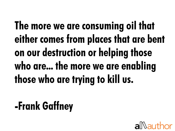 The more we are consuming oil that either comes from places that are bent on our destruction or... - Frank Gaffney Quote GIF