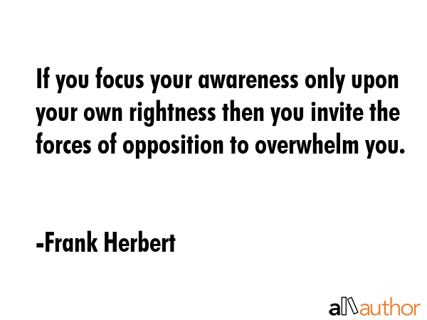 If you focus your awareness only upon your own rightness then you invite the forces of opposition... - Frank Herbert Quote GIF