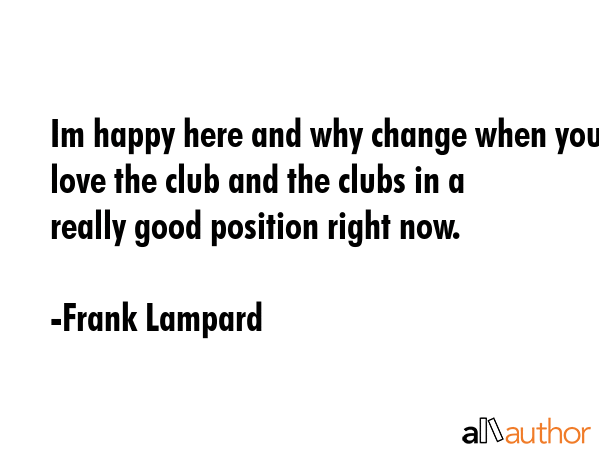 Im happy here and why change when you love the club and the clubs in a really good position right... - Frank Lampard Quote GIF