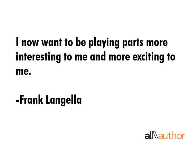 I now want to be playing parts more interesting to me and more exciting to me. - Frank Langella Quote