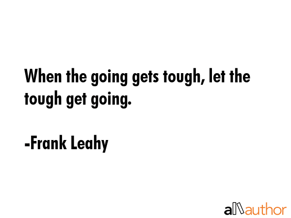 When the going gets tough, let the tough get going. - Frank Leahy Quote