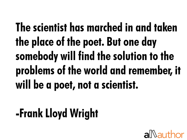 The scientist has marched in and taken the place of the poet. But one day somebody will find the... - Frank Lloyd Wright Quote GIF