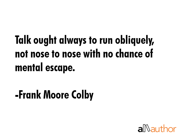 Talk ought always to run obliquely, not nose to nose with no chance of mental escape. - Frank Moore Colby Quote GIF
