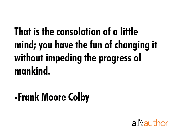 That is the consolation of a little mind; you have the fun of changing it without impeding the... - Frank Moore Colby Quote GIF