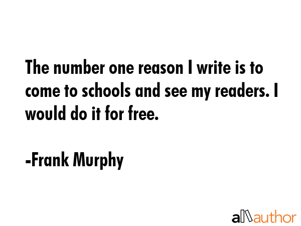 The number one reason I write is to come to schools and see my readers. I would do it for free. - Frank Murphy Quote GIF
