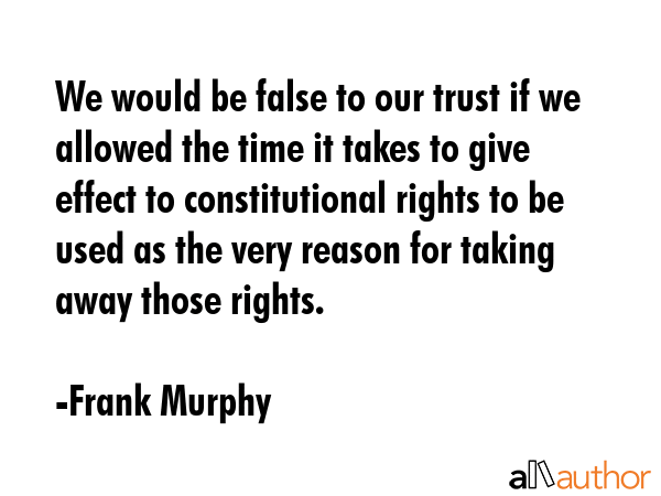 We would be false to our trust if we allowed the time it takes to give effect to constitutional... - Frank Murphy Quote GIF