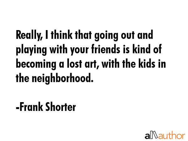Really, I think that going out and playing with your friends is kind of becoming a lost art, with... - Frank Shorter Quote GIF