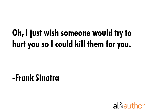 Oh, I just wish someone would try to hurt you so I could kill them for you. - Frank Sinatra Quote GIF