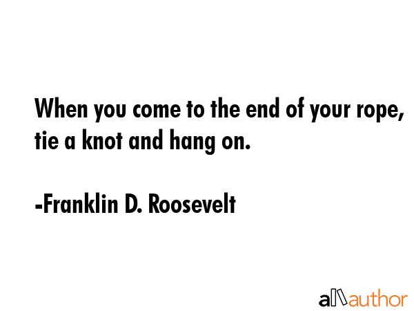 When you come to the end of your rope, tie a knot and hang on. - Franklin D. Roosevelt Quote