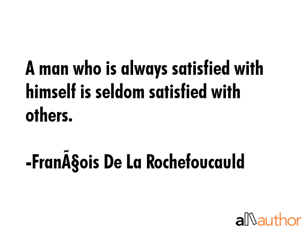 A man who is always satisfied with himself is seldom satisfied with others. - FranÃ§ois De La Rochefoucauld Quote