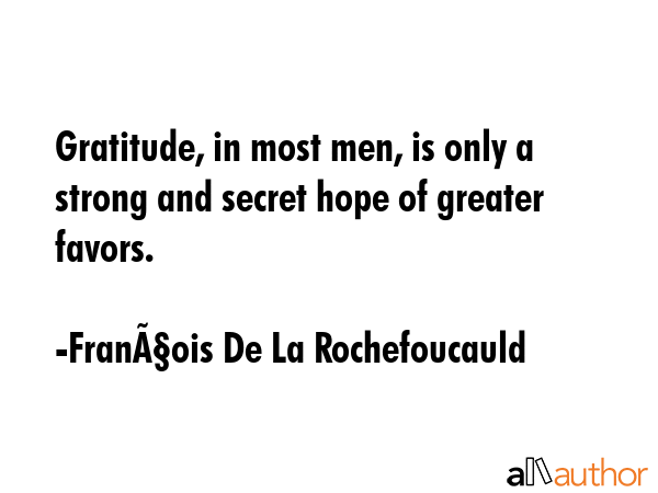 Gratitude, in most men, is only a strong and secret hope of greater favors. - FranÃ§ois De La Rochefoucauld Quote GIF